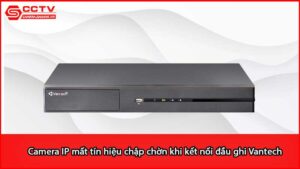 camera-ip-mat-tin-hieu-chap-chon-khi-ket-noi-dau-ghi-vantech_1