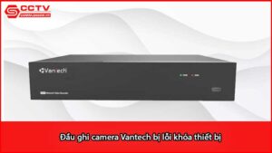 dau-ghi-camera-vantech-bi-loi-khoa-thiet-bi_1
