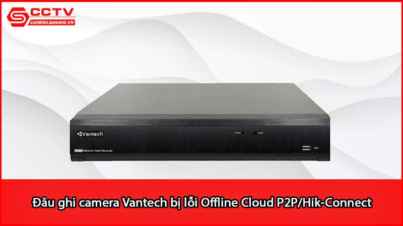dau-ghi-camera-vantech-bi-loi-offline-cloud-p2p-hik-connect_2