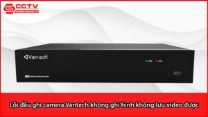loi-dau-ghi-camera-vantech-khong-ghi-hinh-khong-luu-video-duoc_1