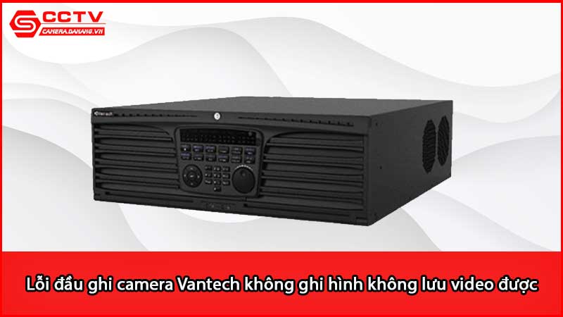 loi-dau-ghi-camera-vantech-khong-ghi-hinh-khong-luu-video-duoc_3