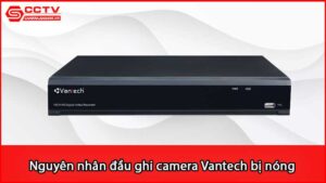 nguyen-nhan-dau-ghi-camera-vantech-bi-nong-va-cac-khac-phuc_1