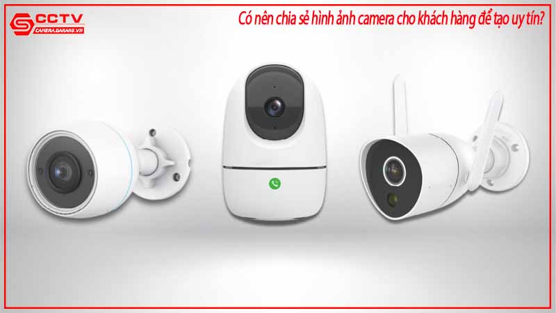 co-nen-chia-se-hinh-anh-camera-cho-khach-hang-de-tao-uy-tin-2