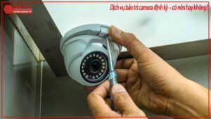 dich-vu-bao-tri-camera-dinh-ky-co-nen-hay-khong-2