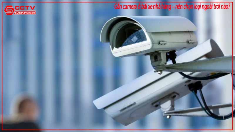 gan-camera-o-bai-xe-nha-hang-nen-chon-loai-ngoai-troi-nao-2