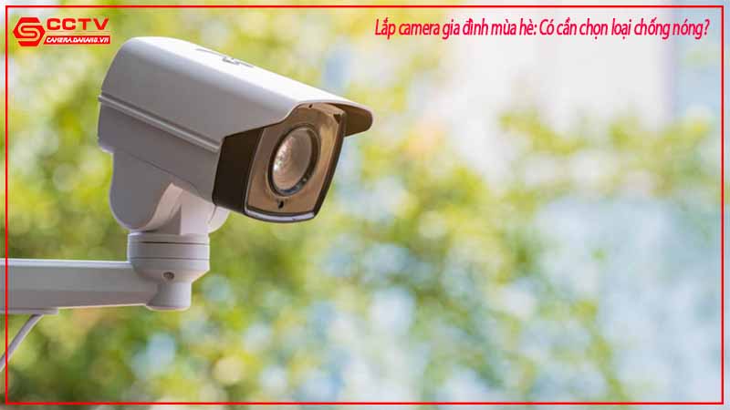 lap-camera-gia-dinh-mua-he-co-can-chon-loai-chong-nong-2