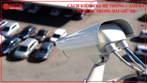 cach-kiem-tra-he-thong-camera-dinh-ky-trong-bai-giu-xe